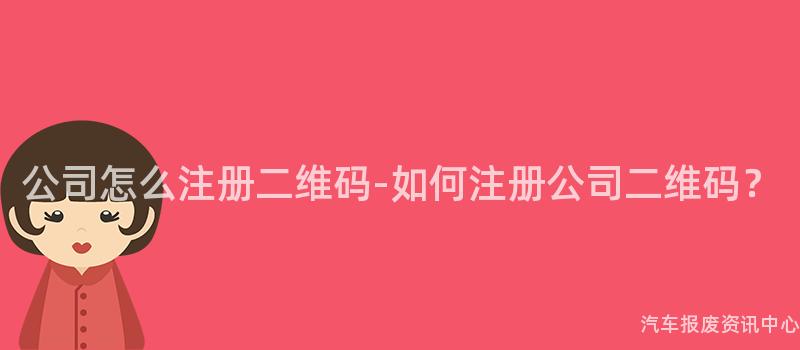 公司怎么注册二维码-如何注册公司二维码？