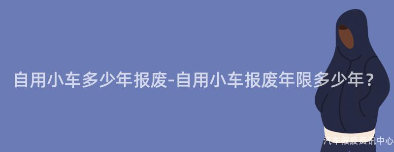 自用小车多少年报废-自用小车报废年限多少年？