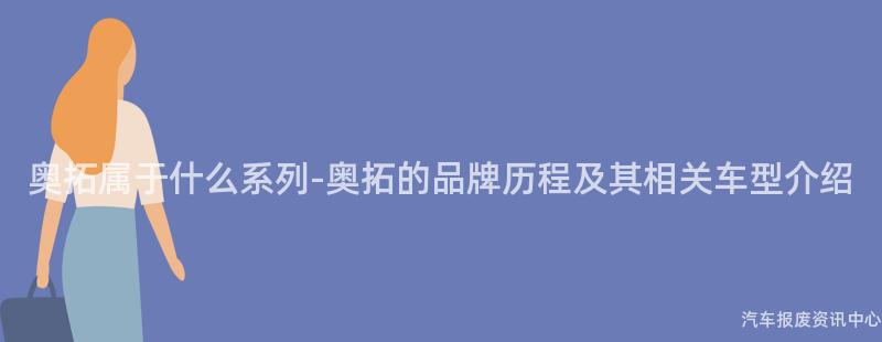 奥拓属于什么系列-奥拓的品牌历程及其相关车型介绍
