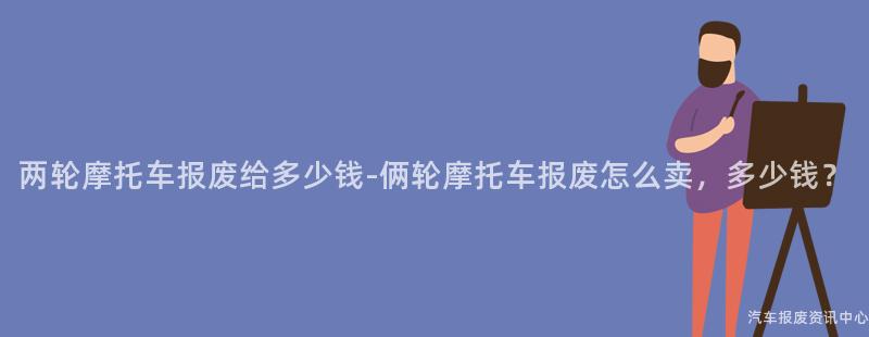 两轮摩托车报废给多少钱-俩轮摩托车报废怎么卖，多少钱？