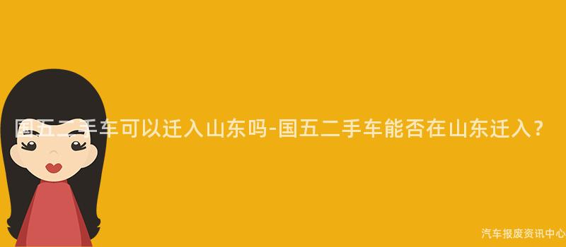 国五二手车可以迁入山东吗-国五二手车能否在山东迁入？