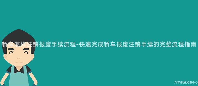 轿车怎样注销报废手续流程-快速完成轿车报废注销手续的完整流程指南
