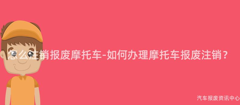怎么注销报废摩托车-如何办理摩托车报废注销？
