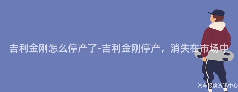 吉利金刚怎么停产了-吉利金刚停产，消失在市场中