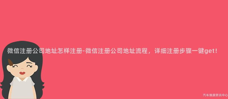微信注册公司地址怎样注册-微信注册公司地址流程，详细注册步骤一键get！