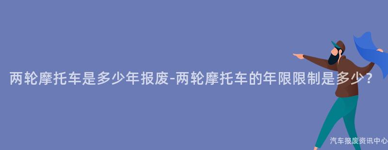 两轮摩托车是多少年报废-两轮摩托车的年限限制是多少？
