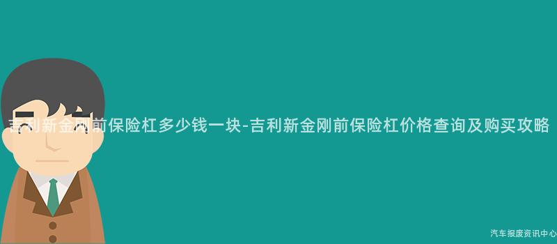 吉利新金刚前保险杠多少钱一块-吉利新金刚前保险杠价格查询及购买攻略
