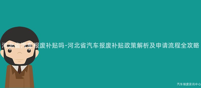河北省汽车报废补贴吗-河北省汽车报废补贴政策解析及申请流程全攻略
