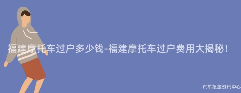 福建摩托车过户多少钱-福建摩托车过户费用大揭秘！