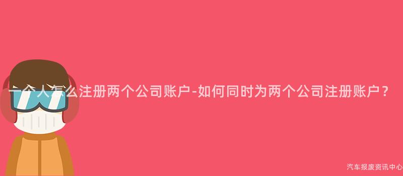 一个人怎么注册两个公司账户-如何同时为两个公司注册账户？