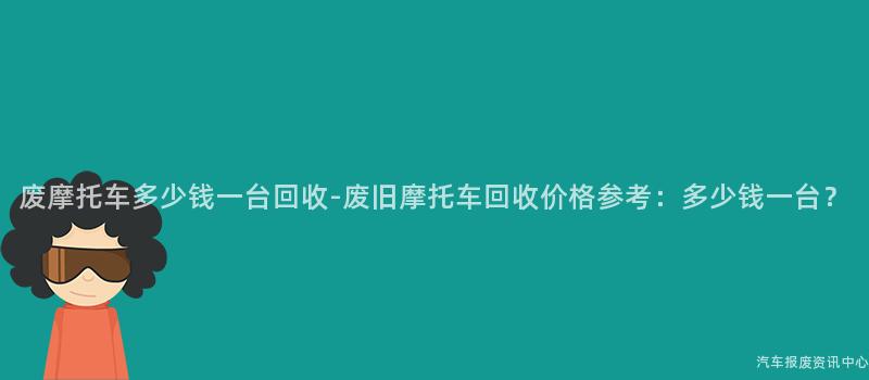 废摩托车多少钱一台回收-废旧摩托车回收价格参考：多少钱一台？