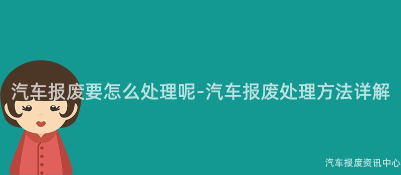 汽车报废要怎么处理呢-汽车报废处理方法详解