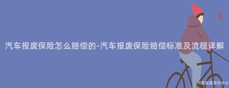 汽车报废保险怎么赔偿的-汽车报废保险赔偿标准及流程详解