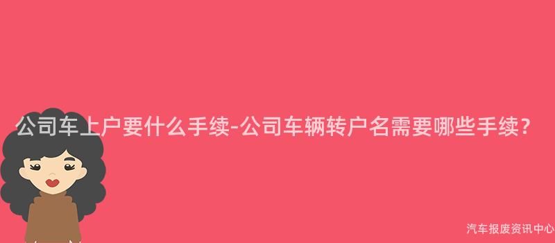 公司车上户要什么手续-公司车辆转户名需要哪些手续？
