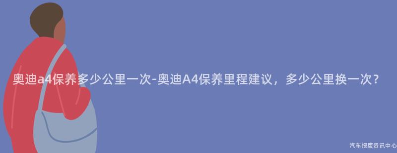 奥迪a4保养多少公里一次-奥迪A4保养里程建议，多少公里换一次？