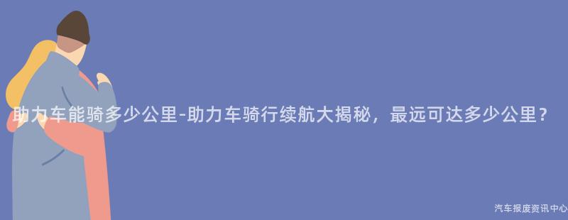 助力车能骑多少公里-助力车骑行续航大揭秘，最远可达多少公里？