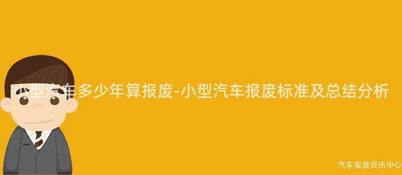 小型汽车多少年算报废-小型汽车报废标准及总结分析