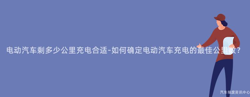 电动汽车剩多少公里充电合适-如何确定电动汽车充电的最佳公里数？