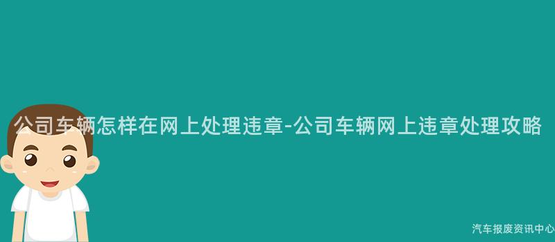 公司车辆怎样在网上处理违章-公司车辆网上违章处理攻略