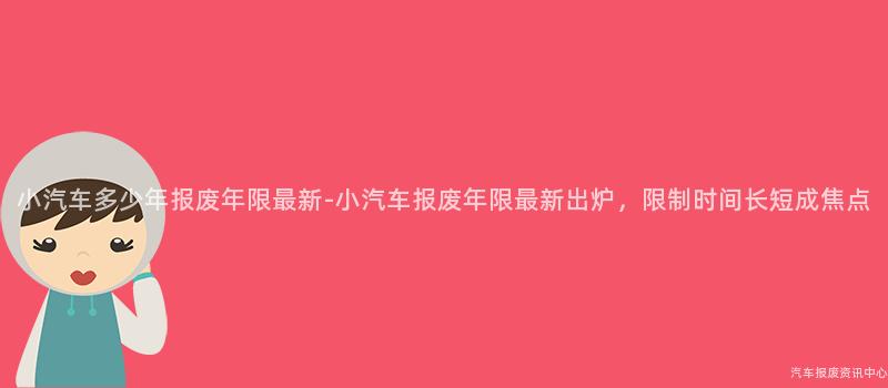 小汽车多少年报废年限最新-小汽车报废年限最新出炉，限制时间长短成焦点