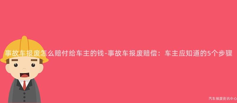 事故车报废怎么赔付给车主的钱-事故车报废赔偿：车主应知道的5个步骤