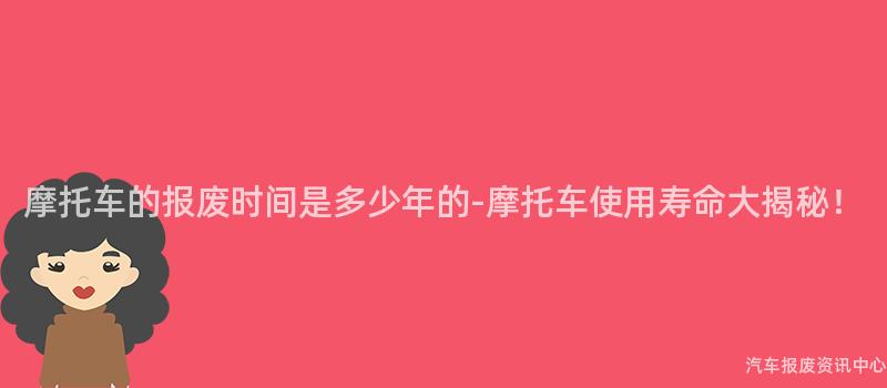 摩托车的报废时间是多少年的-摩托车使用寿命大揭秘！