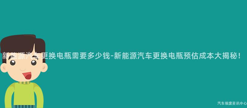 新能源汽车更换电瓶需要多少钱-新能源汽车更换电瓶预估成本大揭秘！