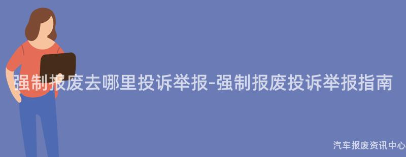 强制报废去哪里投诉举报-强制报废投诉举报指南