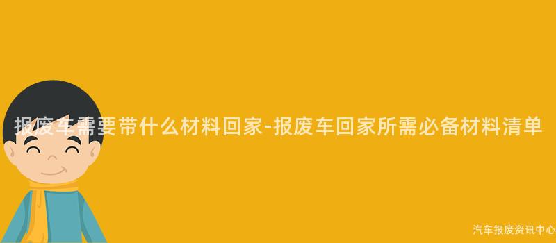 报废车需要带什么材料回家-报废车回家所需必备材料清单