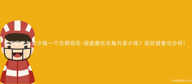 报废摩托车多少钱一个月啊现在-报废摩托车每月多少钱？现状调查与分析！