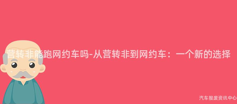 营转非能跑网约车吗-从营转非到网约车：一个新的选择