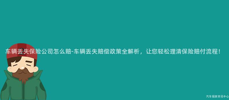 车辆丢失保险公司怎么赔-车辆丢失赔偿政策全解析，让您轻松理清保险赔付流程！
