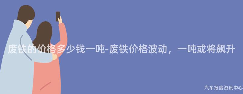 废铁的价格多少钱一吨-废铁价格波动，一吨或将飙升