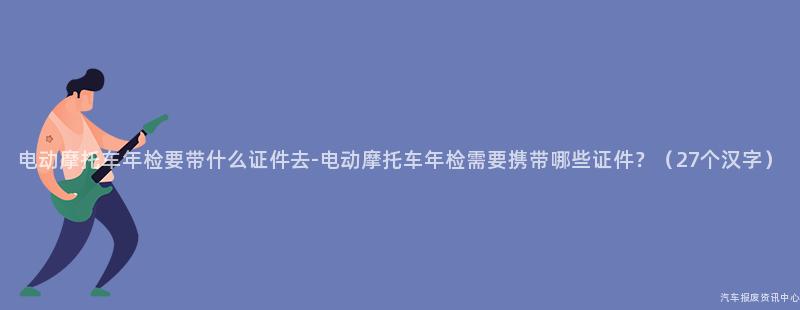 电动摩托车年检要带什么证件去-电动摩托车年检需要携带哪些证件？（27个汉字）