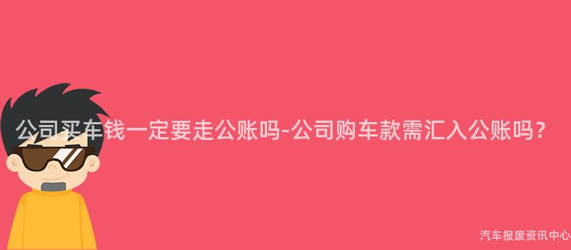 公司买车钱一定要走公账吗-公司购车款需汇入公账吗？