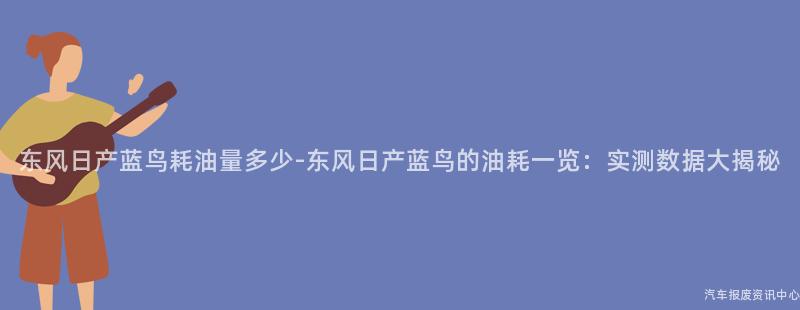 东风日产蓝鸟耗油量多少-东风日产蓝鸟的油耗一览：实测数据大揭秘