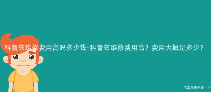 科鲁兹维修费用高吗多少钱-科鲁兹维修费用高？费用大概是多少？
