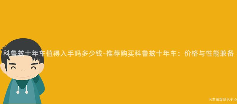 科鲁兹十年车值得入手吗多少钱-推荐购买科鲁兹十年车：价格与性能兼备