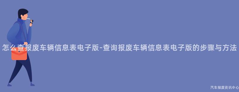 怎么查报废车辆信息表电子版-查询报废车辆信息表电子版的步骤与方法