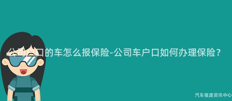 公司户口的车怎么报保险-公司车户口如何办理保险？