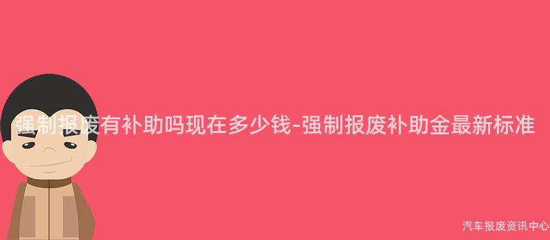 强制报废有补助吗现在多少钱-强制报废补助金最新标准