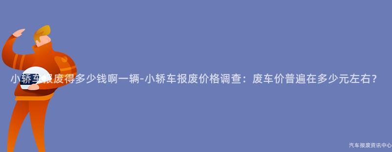 小轿车报废得多少钱啊一辆-小轿车报废价格调查：废车价普遍在多少元左右？