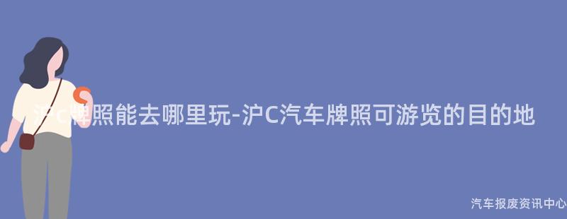 沪c牌照能去哪里玩-沪C汽车牌照可游览的目的地