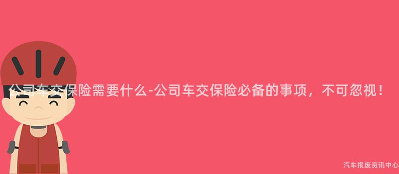 公司车交保险需要什么-公司车交保险必备的事项，不可忽视！