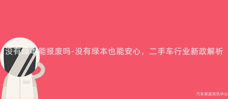 没有绿本能报废吗-没有绿本也能安心，二手车行业新政解析