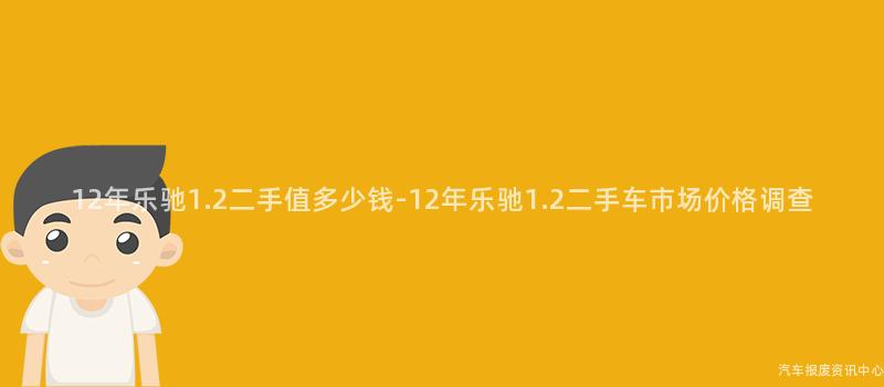 12年乐驰1.2二手值多少钱-12年乐驰1.2二手车市场价格调查