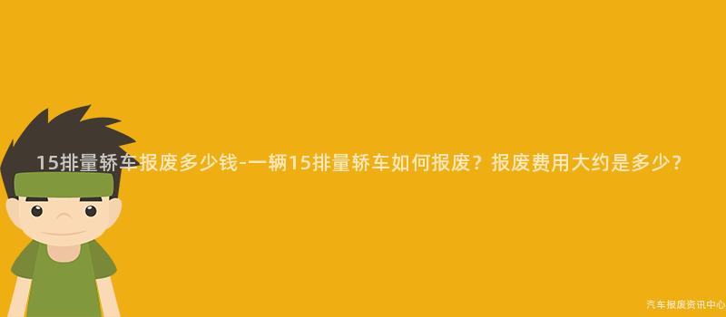 15排量轿车报废多少钱-一辆15排量轿车如何报废？报废费用大约是多少？