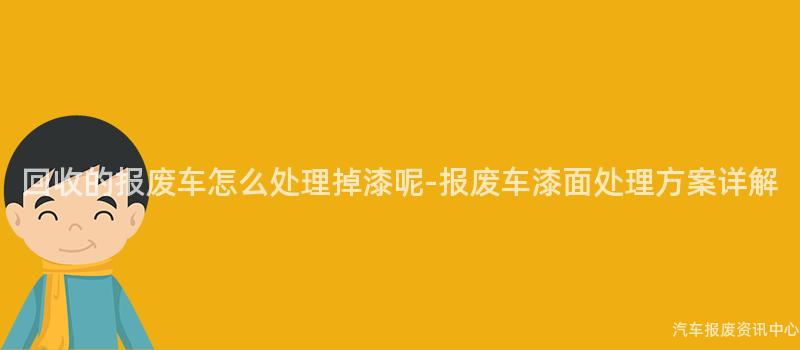 回收的报废车怎么处理掉漆呢-报废车漆面处理方案详解