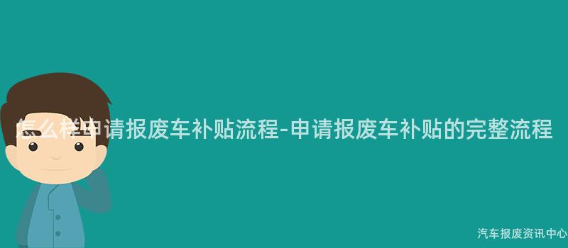 怎么样申请报废车补贴流程-申请报废车补贴的完整流程