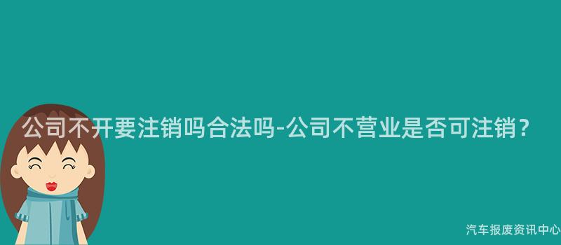 公司不开要注销吗合法吗-公司不营业是否可注销？